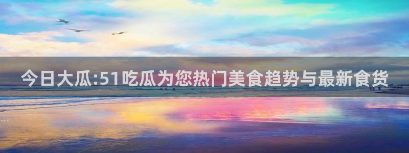 今日大瓜:51吃瓜为您热门美食趋势与最新食货